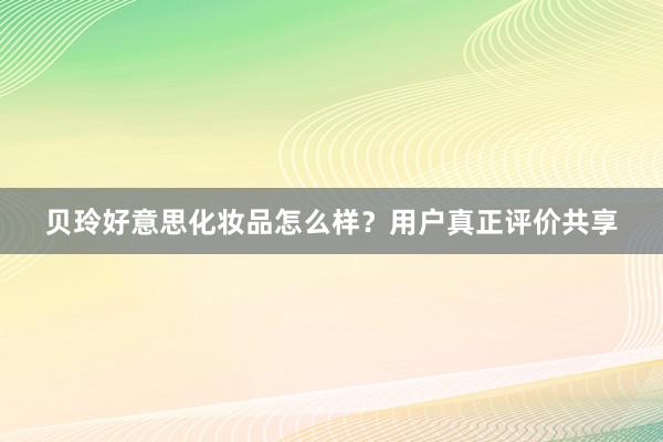 贝玲好意思化妆品怎么样？用户真正评价共享