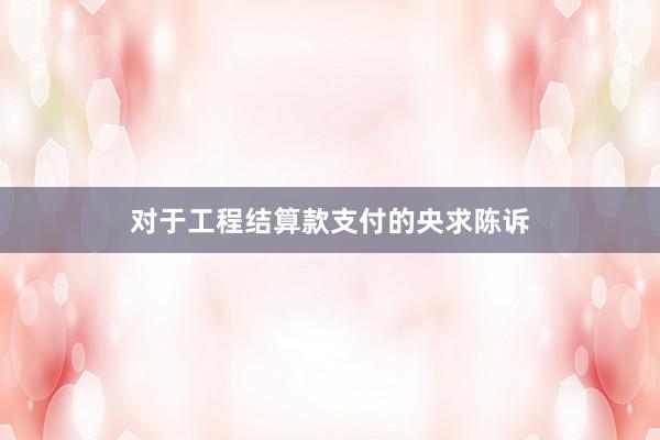 对于工程结算款支付的央求陈诉