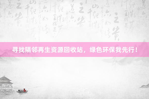 寻找隔邻再生资源回收站，绿色环保我先行！