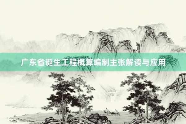 广东省诞生工程概算编制主张解读与应用