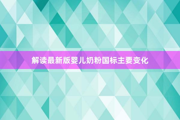 解读最新版婴儿奶粉国标主要变化