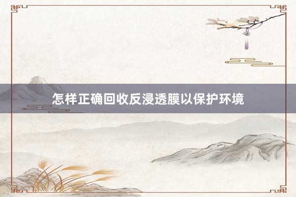 怎样正确回收反浸透膜以保护环境
