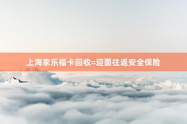 上海家乐福卡回收=迎面往返安全保险