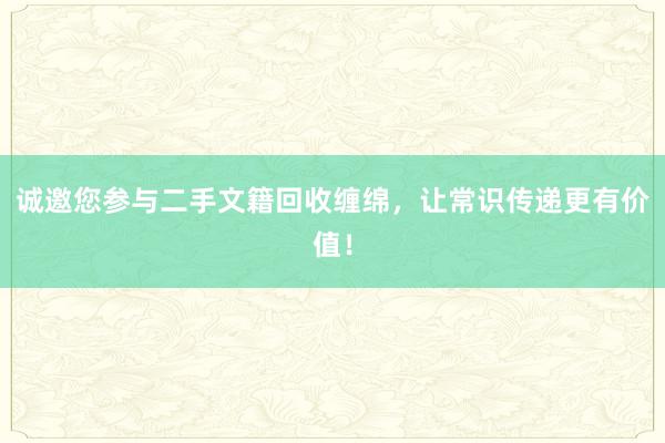 诚邀您参与二手文籍回收缠绵，让常识传递更有价值！