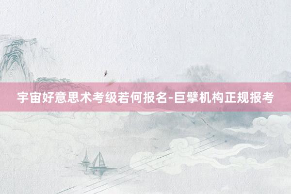 宇宙好意思术考级若何报名-巨擘机构正规报考