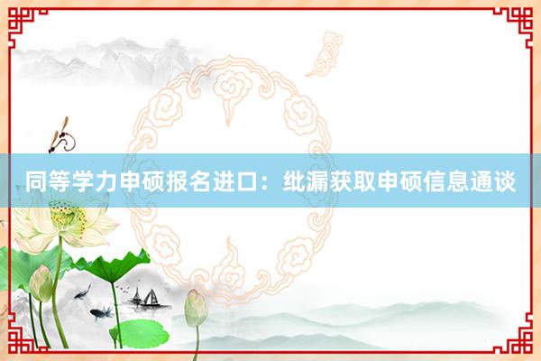 同等学力申硕报名进口：纰漏获取申硕信息通谈