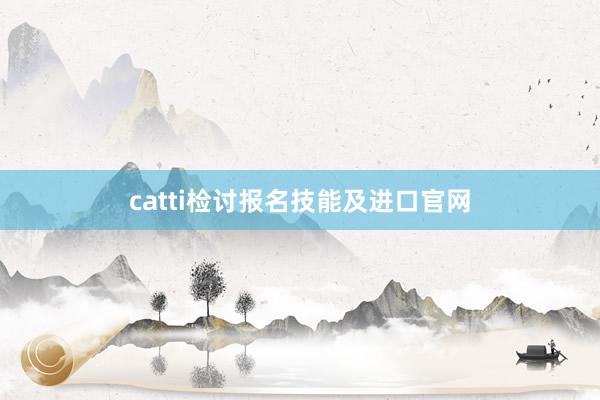 catti检讨报名技能及进口官网