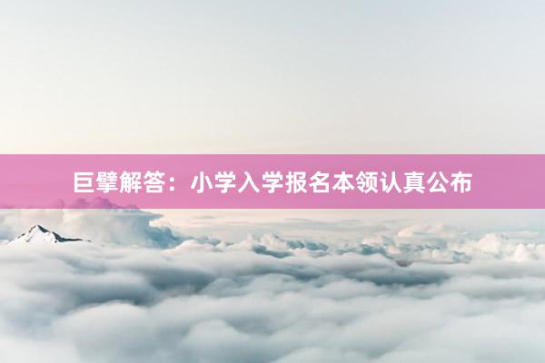 巨擘解答：小学入学报名本领认真公布