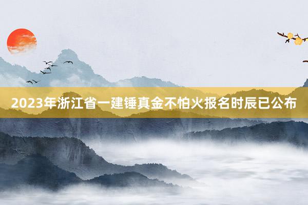 2023年浙江省一建锤真金不怕火报名时辰已公布