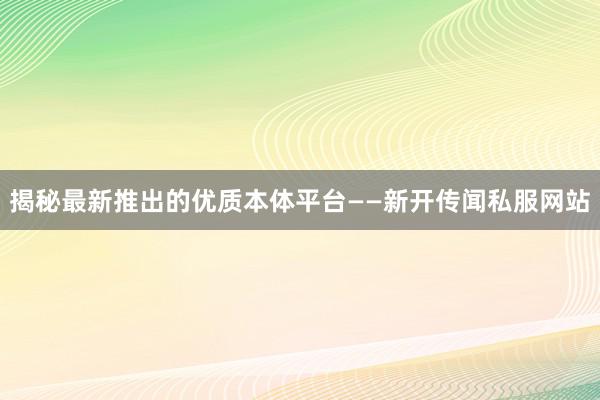 揭秘最新推出的优质本体平台——新开传闻私服网站