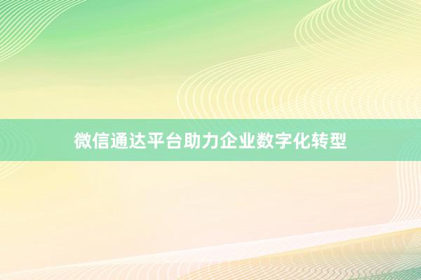 微信通达平台助力企业数字化转型