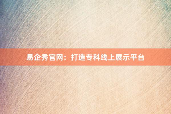 易企秀官网：打造专科线上展示平台