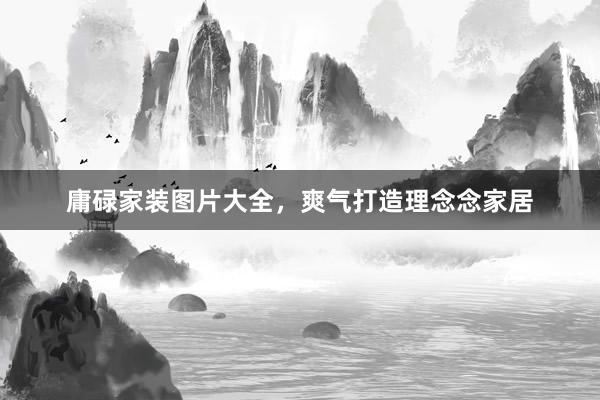 庸碌家装图片大全，爽气打造理念念家居