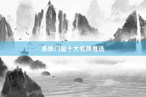 系统门窗十大名牌推选