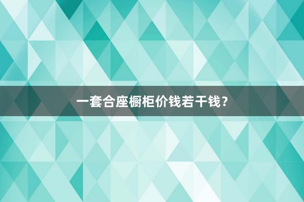 一套合座橱柜价钱若干钱？
