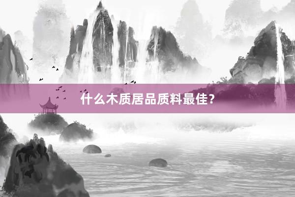 什么木质居品质料最佳？
