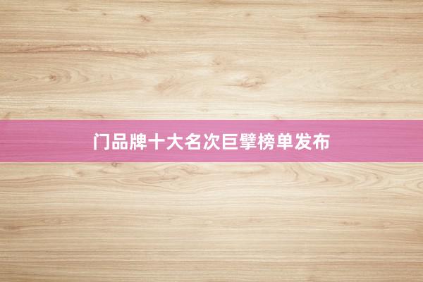 门品牌十大名次巨擘榜单发布