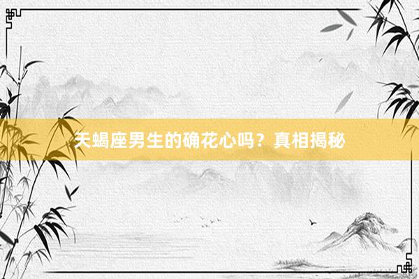 天蝎座男生的确花心吗？真相揭秘