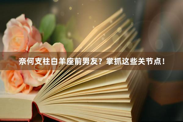 奈何支柱白羊座前男友？掌抓这些关节点！