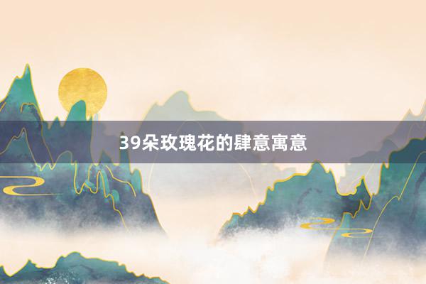 39朵玫瑰花的肆意寓意