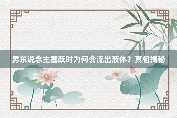 男东说念主喜跃时为何会流出液体？真相揭秘