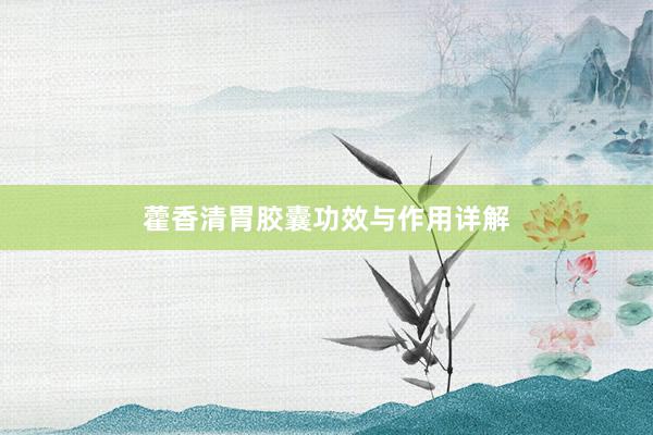 藿香清胃胶囊功效与作用详解