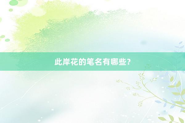此岸花的笔名有哪些？